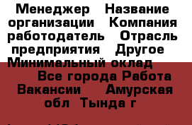 Менеджер › Название организации ­ Компания-работодатель › Отрасль предприятия ­ Другое › Минимальный оклад ­ 18 000 - Все города Работа » Вакансии   . Амурская обл.,Тында г.